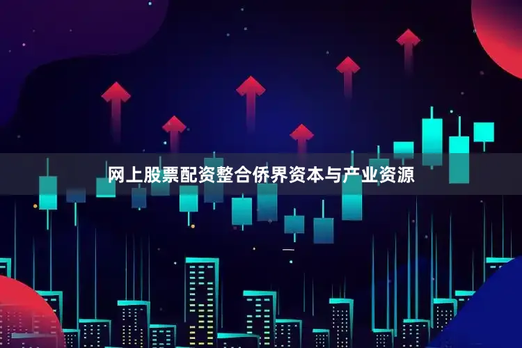 网上股票配资整合侨界资本与产业资源