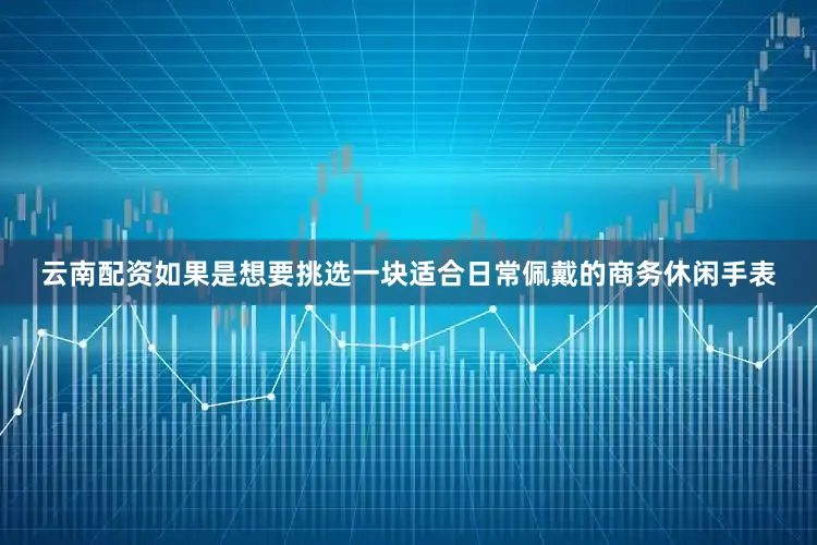 云南配资如果是想要挑选一块适合日常佩戴的商务休闲手表