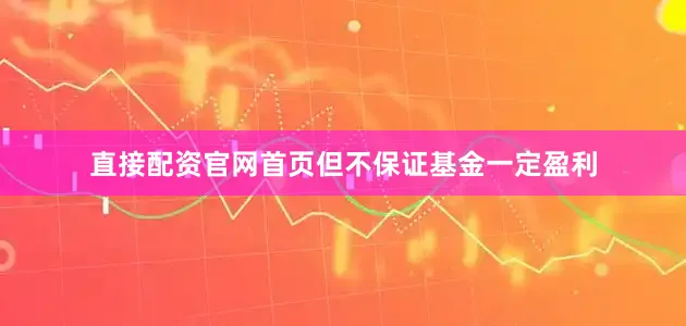 直接配资官网首页但不保证基金一定盈利