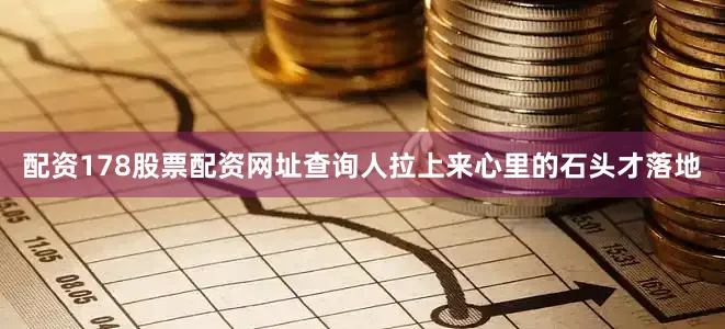 配资178股票配资网址查询人拉上来心里的石头才落地