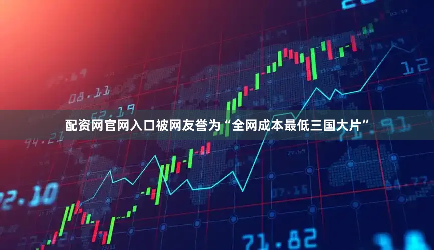 配资网官网入口被网友誉为“全网成本最低三国大片”