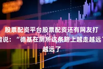 股票配资平台股票配资还有网友打趣说：“德基在厕所这条路上越走越远了