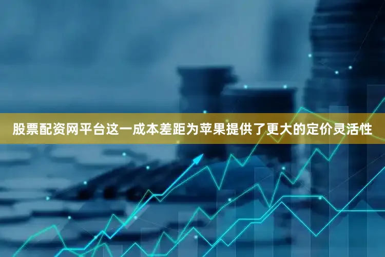 股票配资网平台这一成本差距为苹果提供了更大的定价灵活性